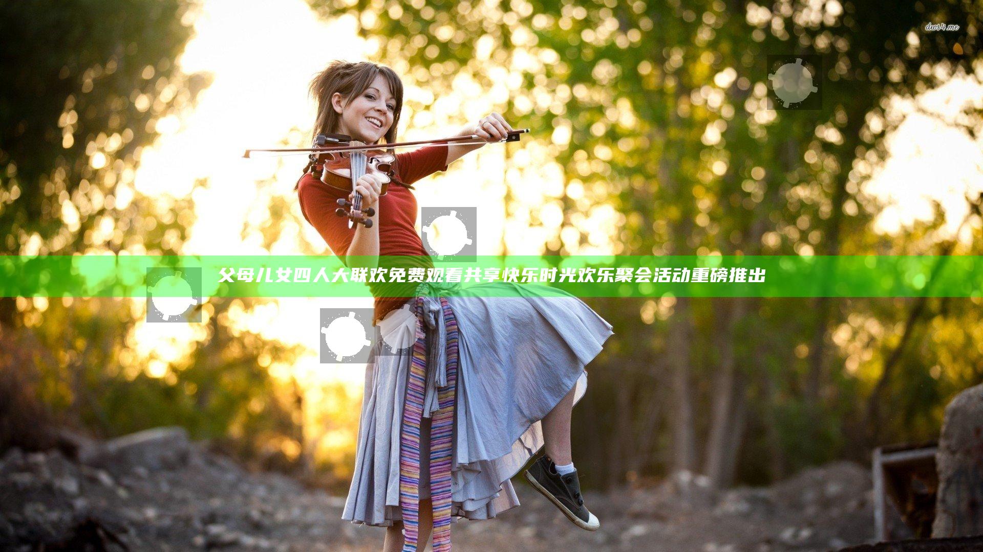 父母儿女四人大联欢免费观看共享快乐时光欢乐聚会活动重磅推出