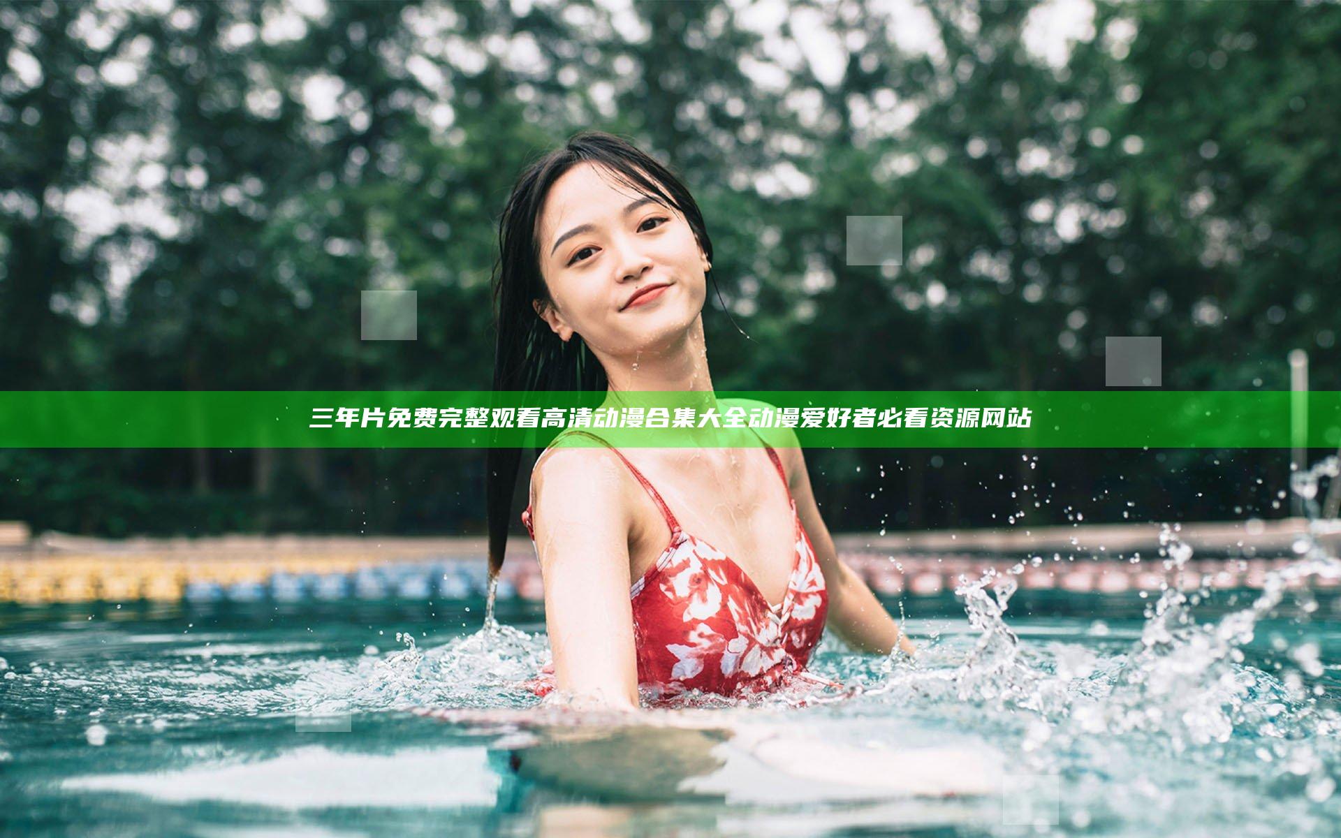 三年片免费完整观看高清动漫合集大全 动漫爱好者必看资源网站