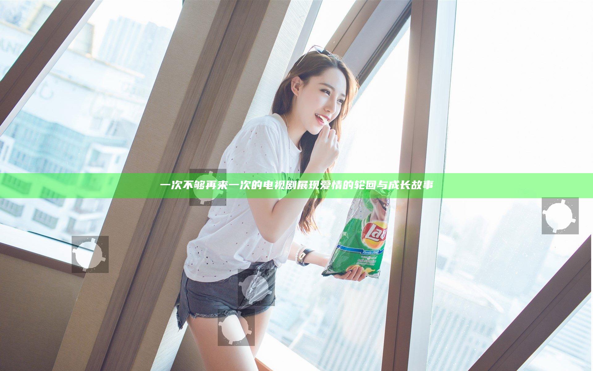 一次不够再来一次的电视剧展现爱情的轮回与成长故事