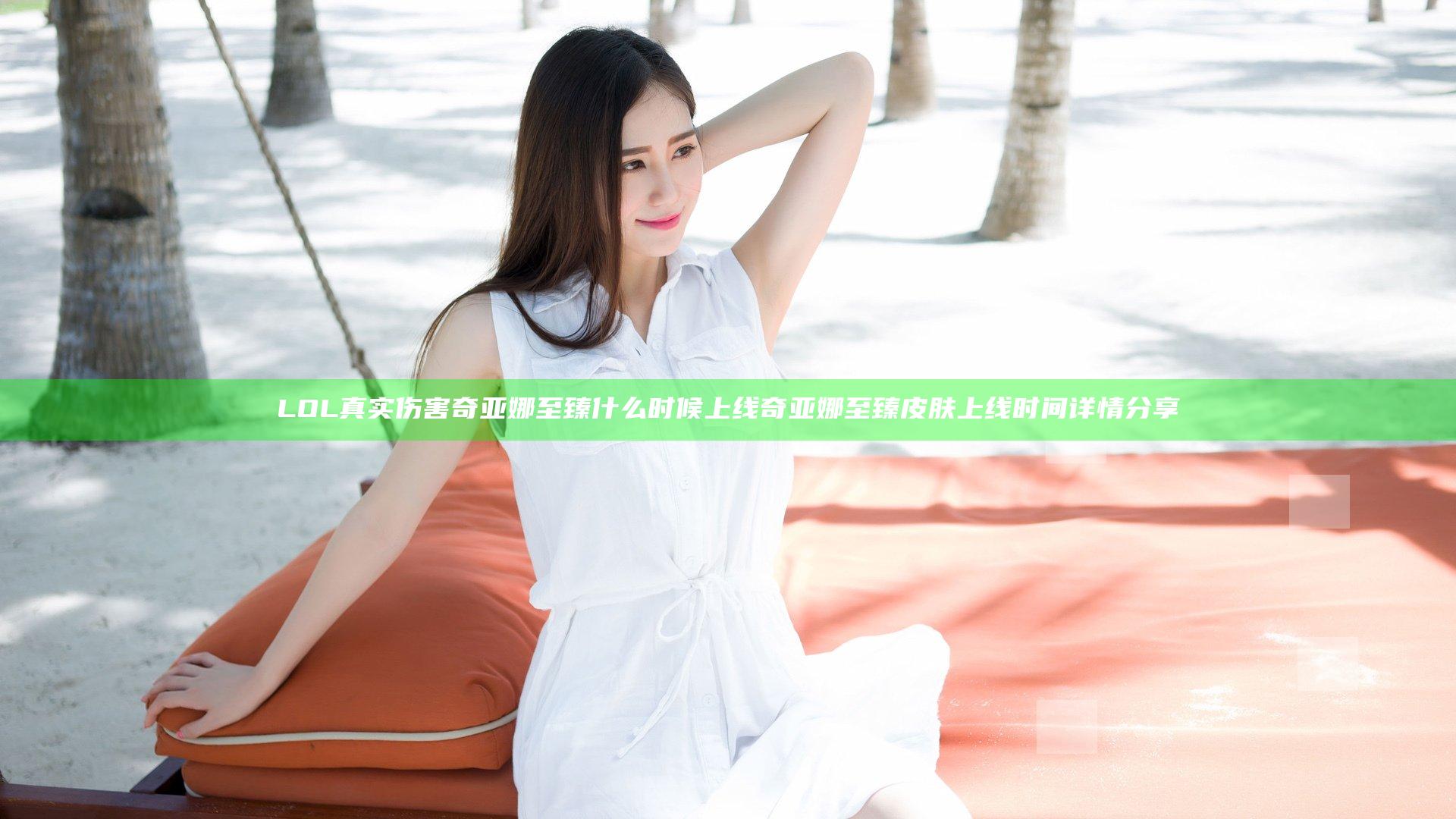 LOL真实伤害奇亚娜至臻什么时候上线 奇亚娜至臻皮肤上线时间详情分享