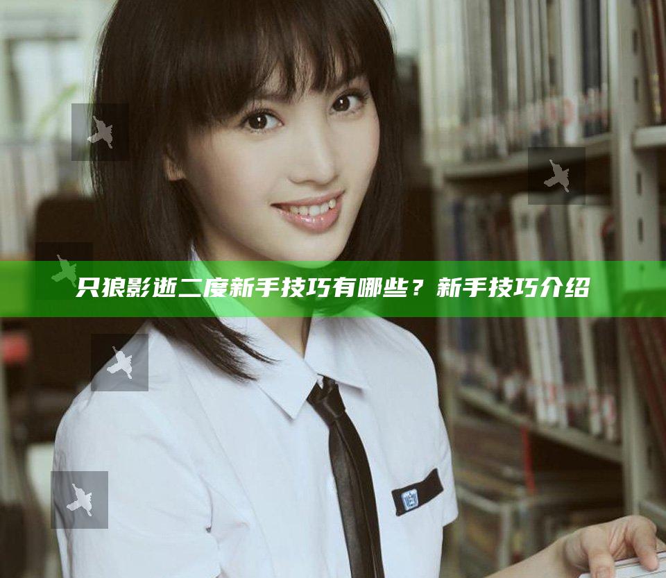 只狼影逝二度新手技巧有哪些？新手技巧介绍
