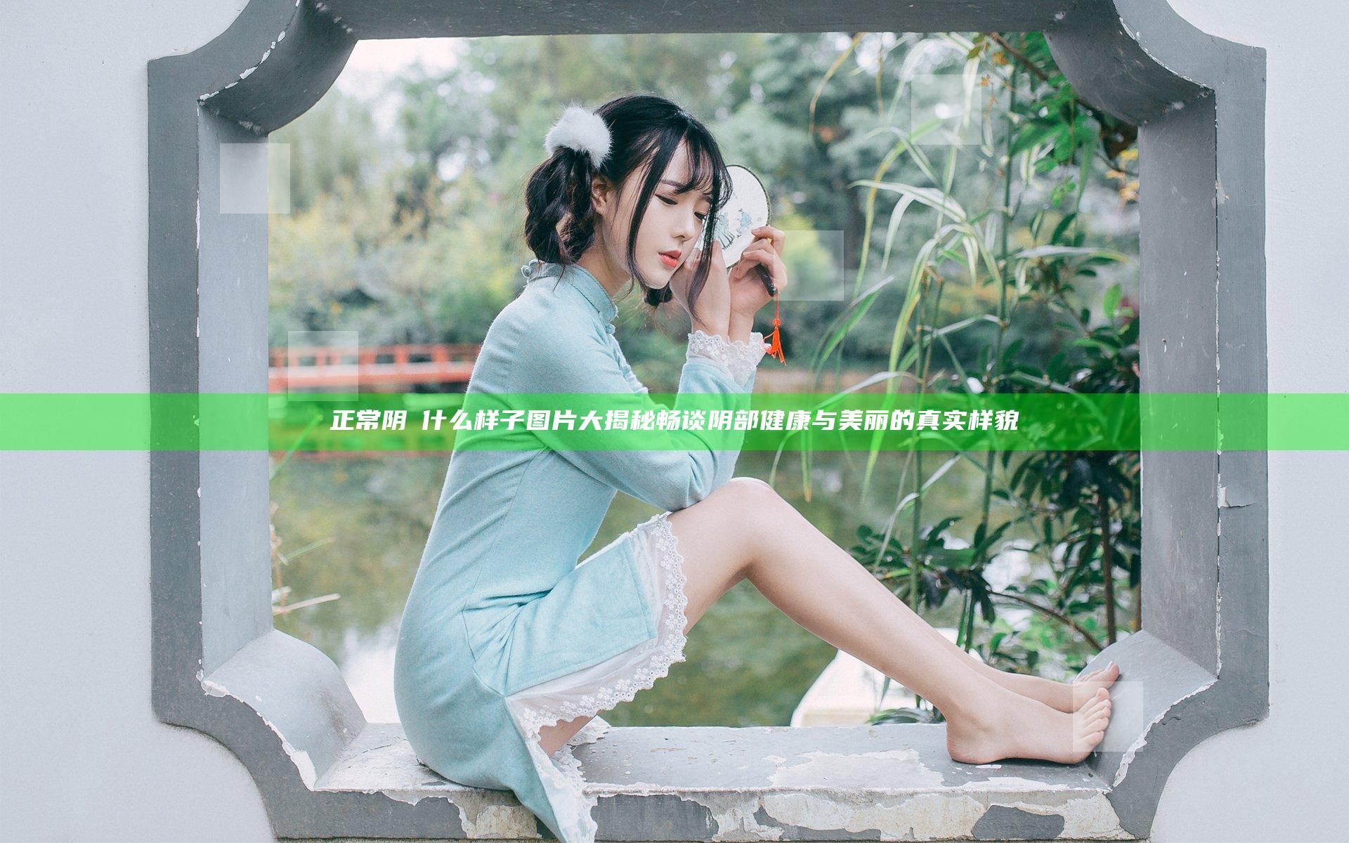 正常阴脣什么样子图片大揭秘 畅谈阴部健康与美丽的真实样貌