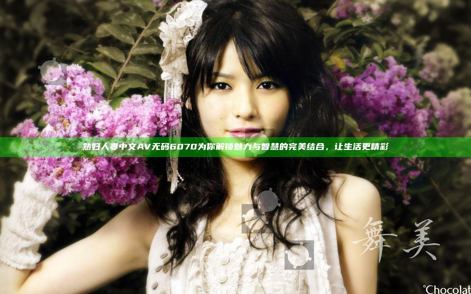 熟妇人妻中文AV无码6070为你解锁魅力与智慧的完美结合，让生活更精彩