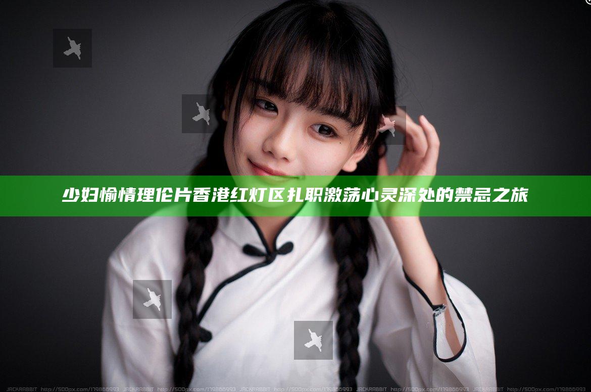 少妇愉情理伦片香港红灯区扎职 激荡心灵深处的禁忌之旅