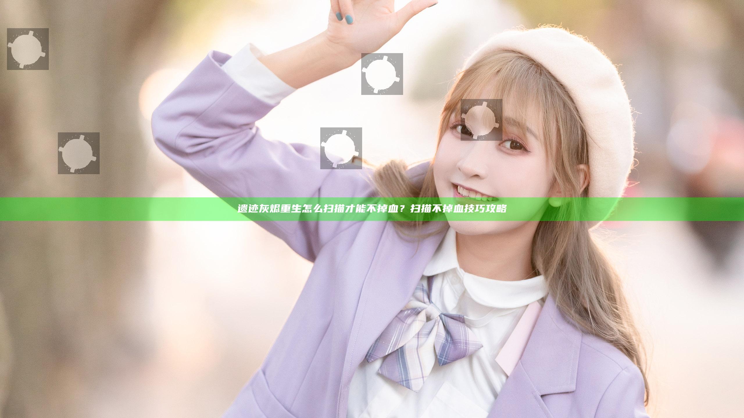 遗迹灰烬重生怎么扫描才能不掉血？扫描不掉血技巧攻略