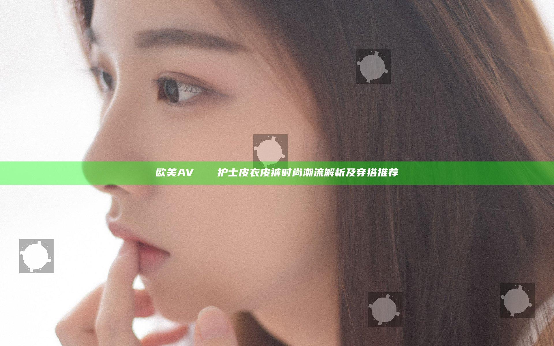 欧美AV╳Ⅹ╳╳护士皮衣皮裤时尚潮流解析及穿搭推荐