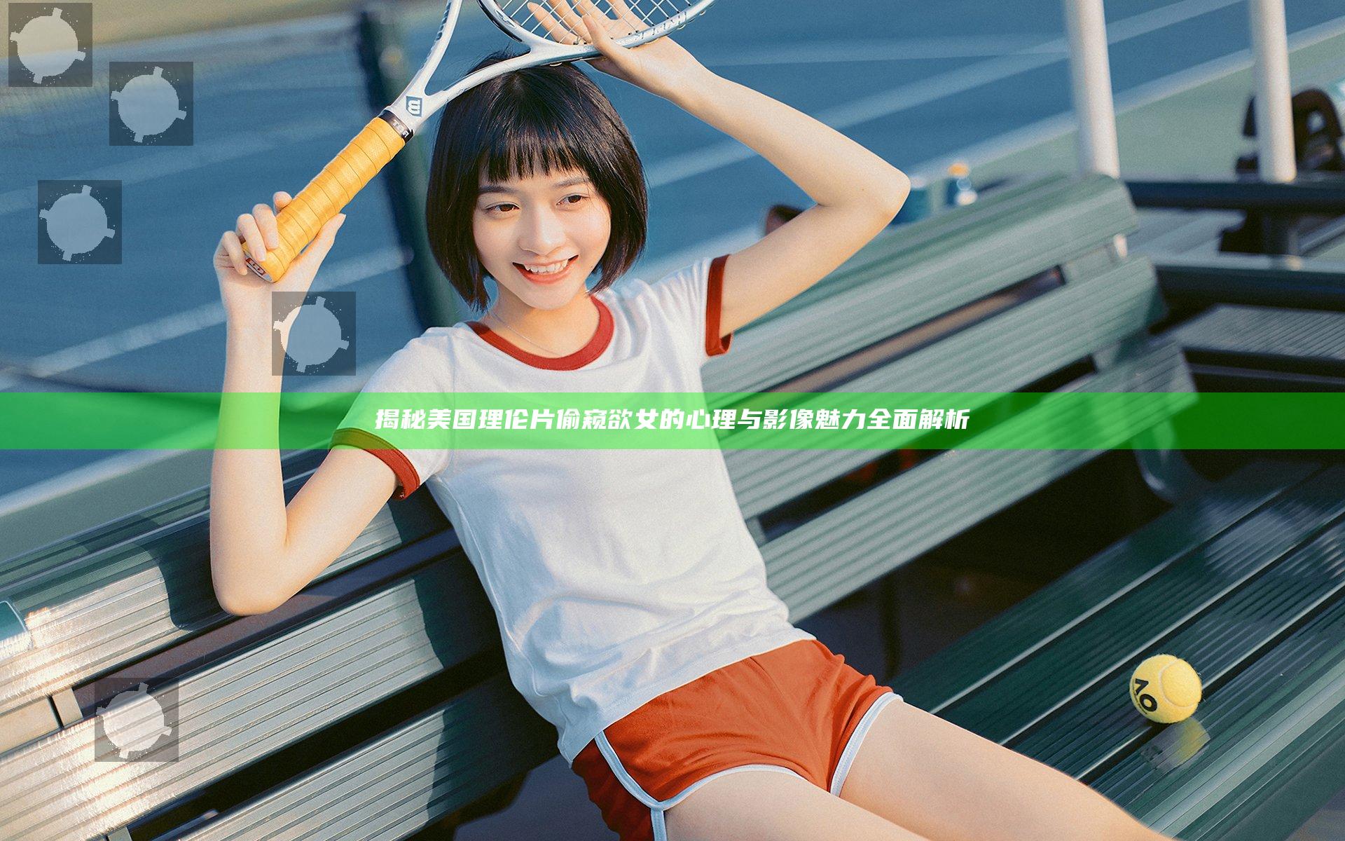 揭秘美国理伦片偷窥欲女的心理与影像魅力全面解析