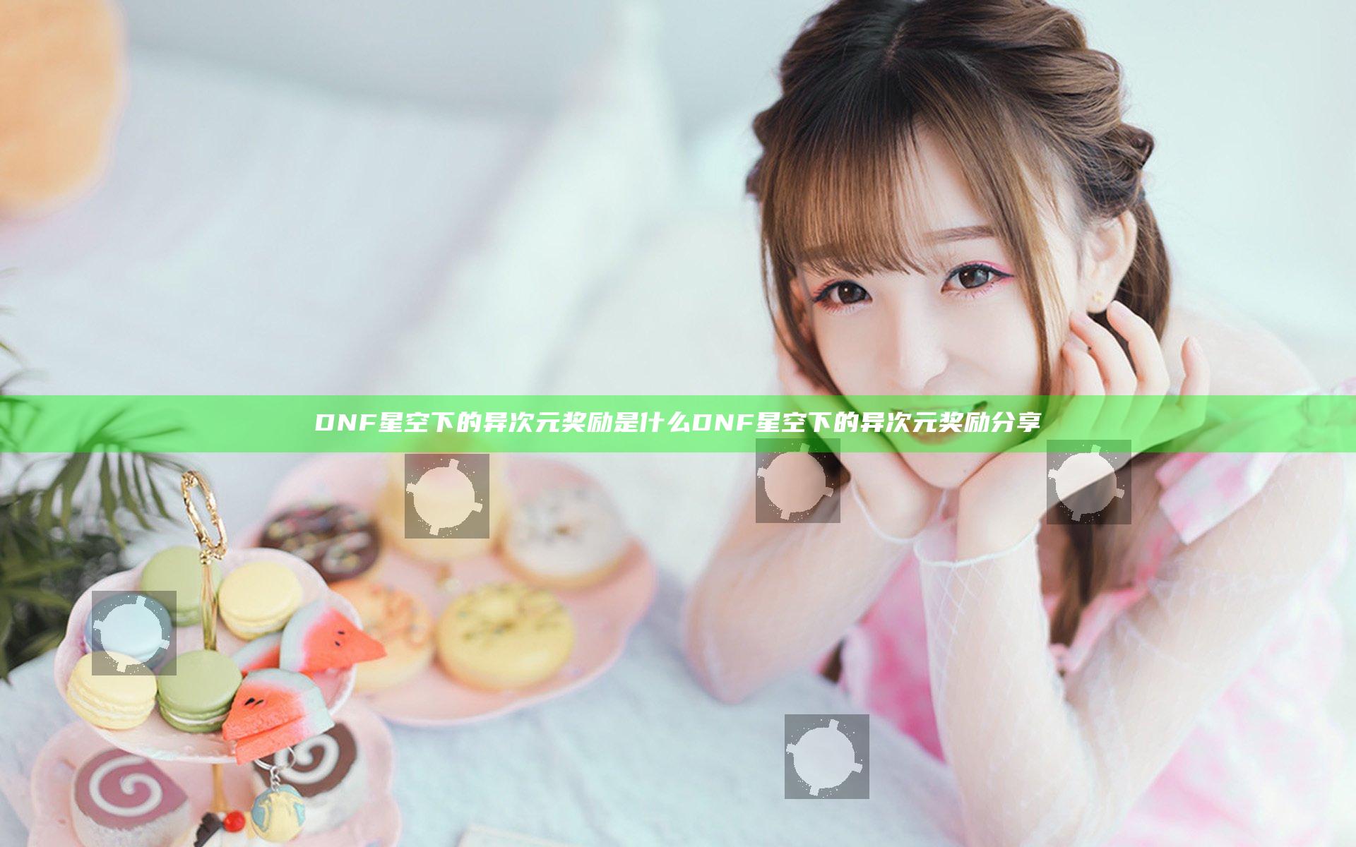 DNF星空下的异次元奖励是什么 DNF星空下的异次元奖励分享