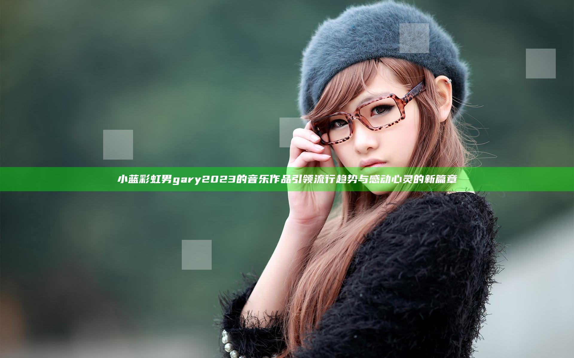 小蓝彩虹男gary2023的音乐作品引领流行趋势与感动心灵的新篇章