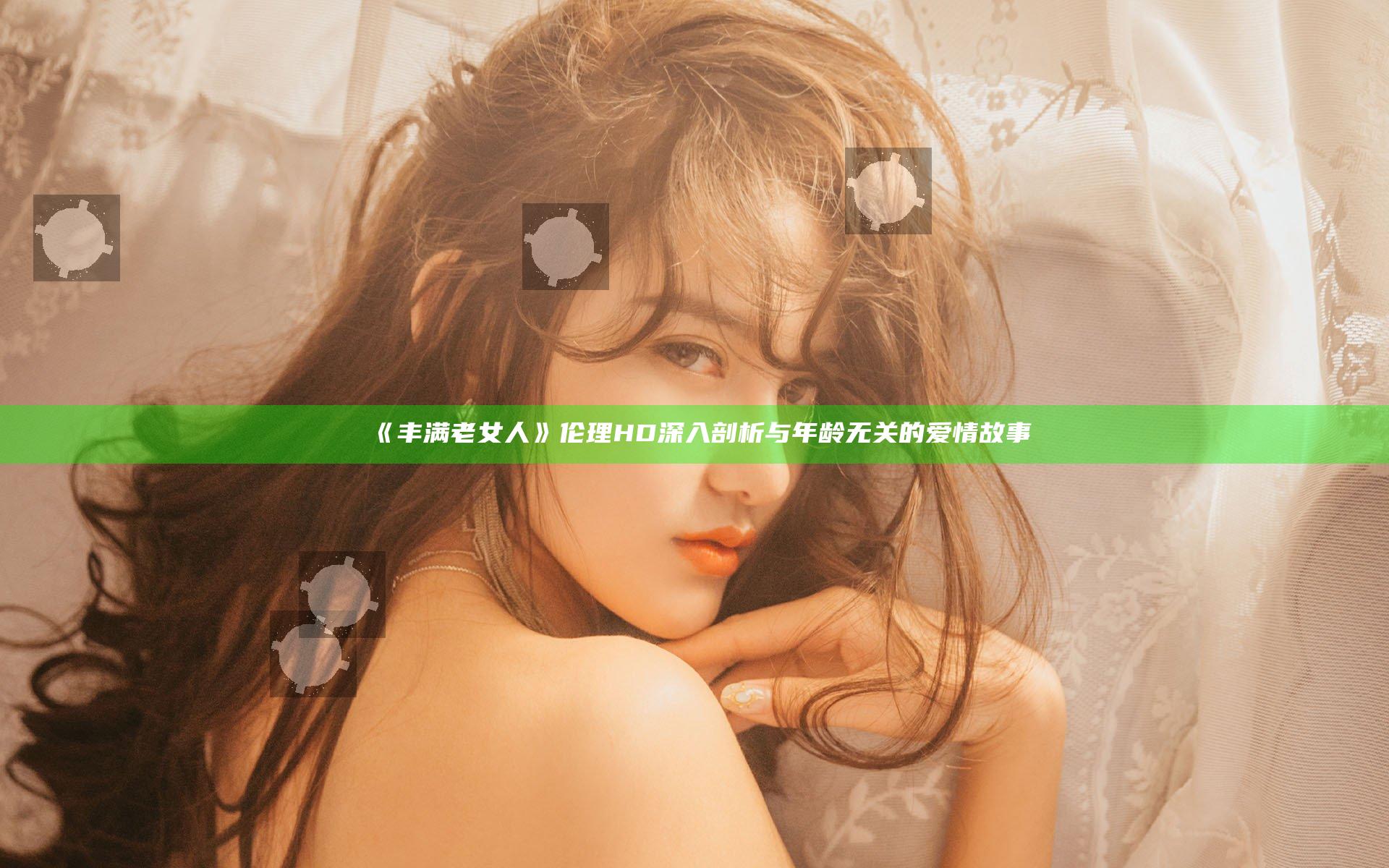 《丰满老女人》伦理HD 深入剖析与年龄无关的爱情故事