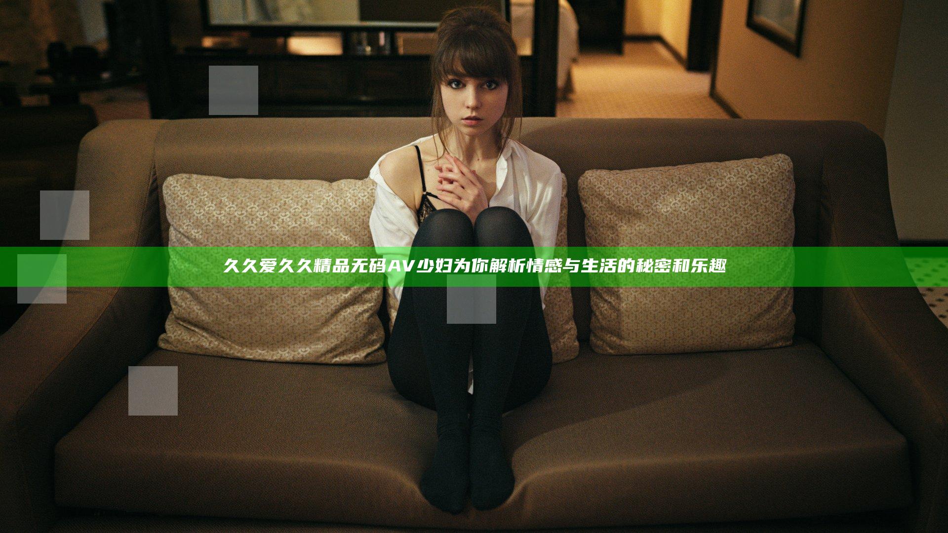 久久爱久久精品无码AV少妇为你解析情感与生活的秘密和乐趣