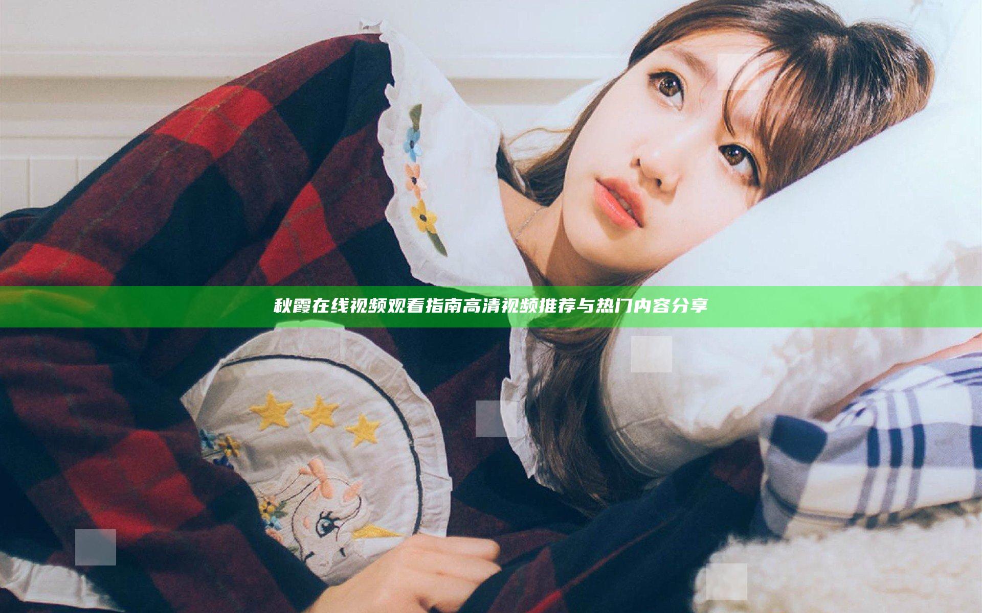 秋霞在线视频观看指南 高清视频推荐与热门内容分享