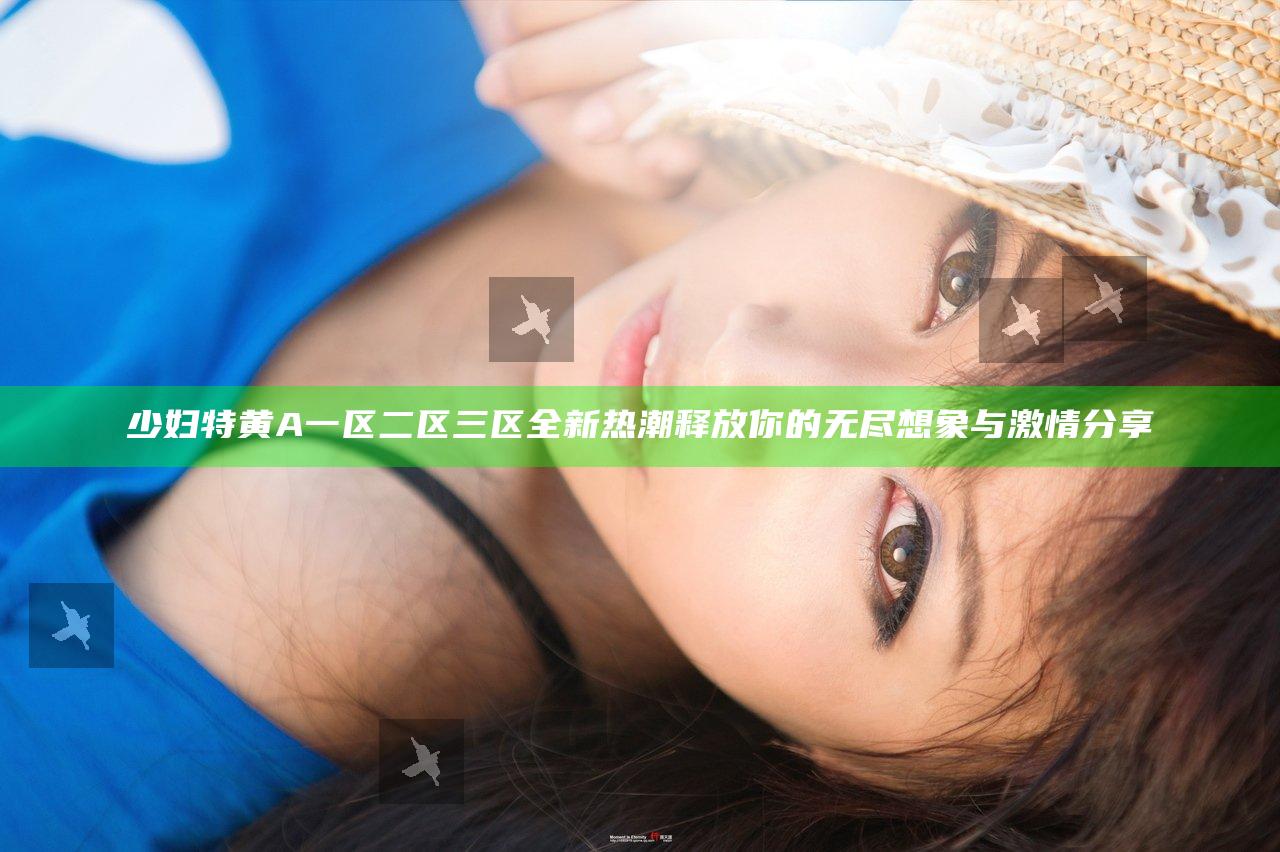 少妇特黄A一区二区三区全新热潮 释放你的无尽想象与激情分享