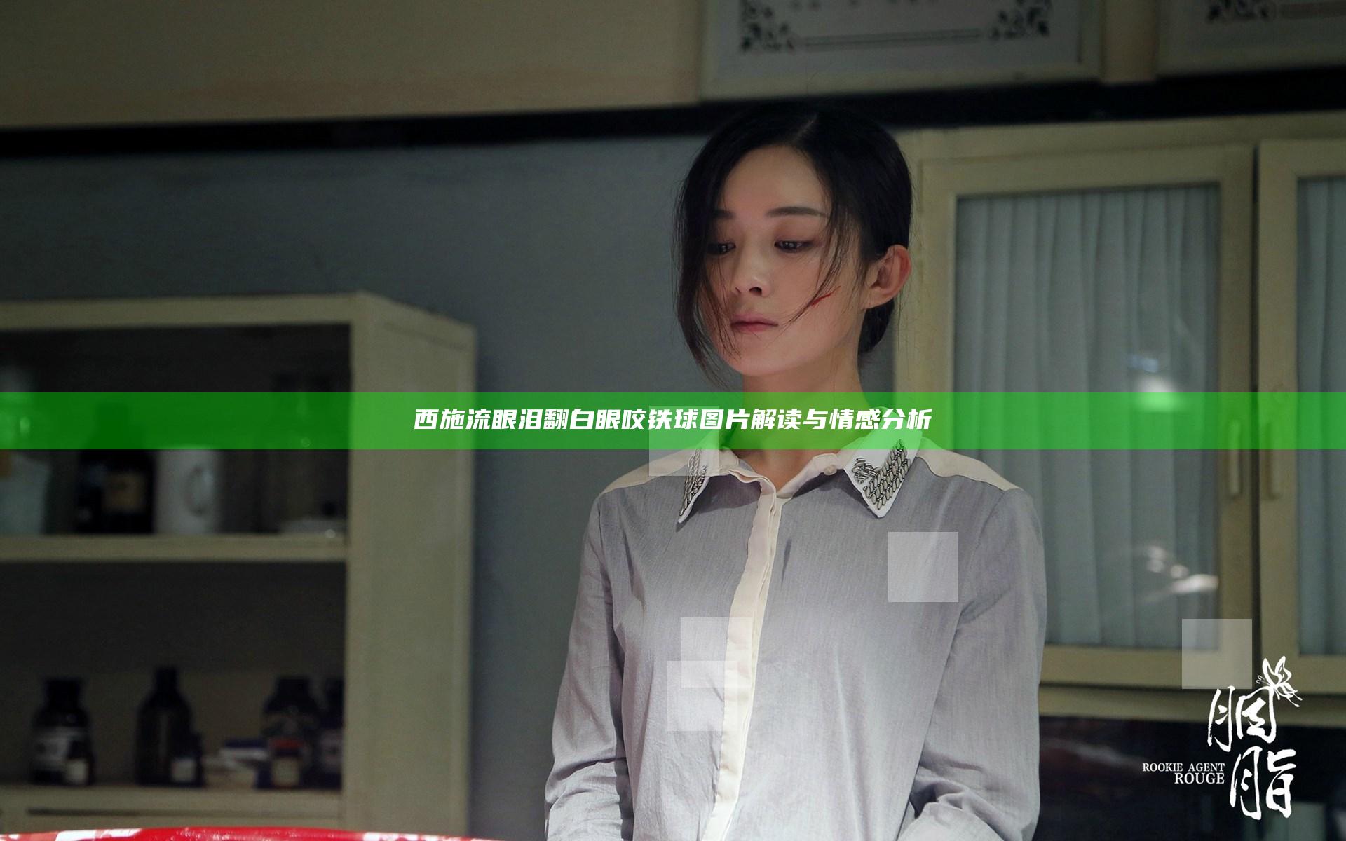 西施流眼泪翻白眼咬铁球图片解读与情感分析