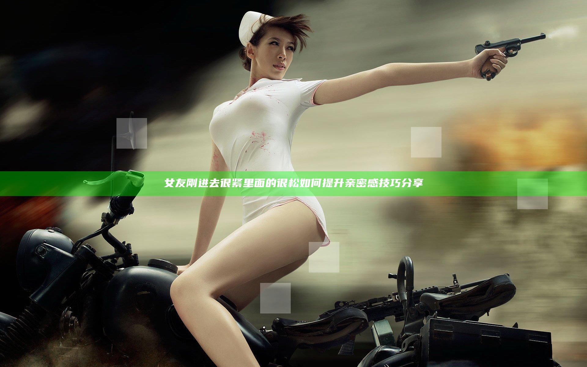 女友刚进去很紧里面的很松如何提升亲密感技巧分享
