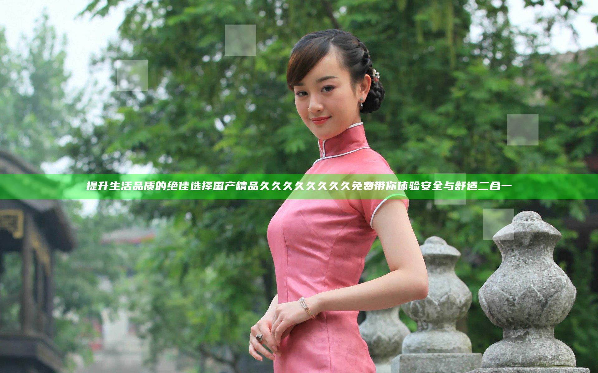 提升生活品质的绝佳选择国产精品久久久久久久久久免费带你体验安全与舒适二合一
