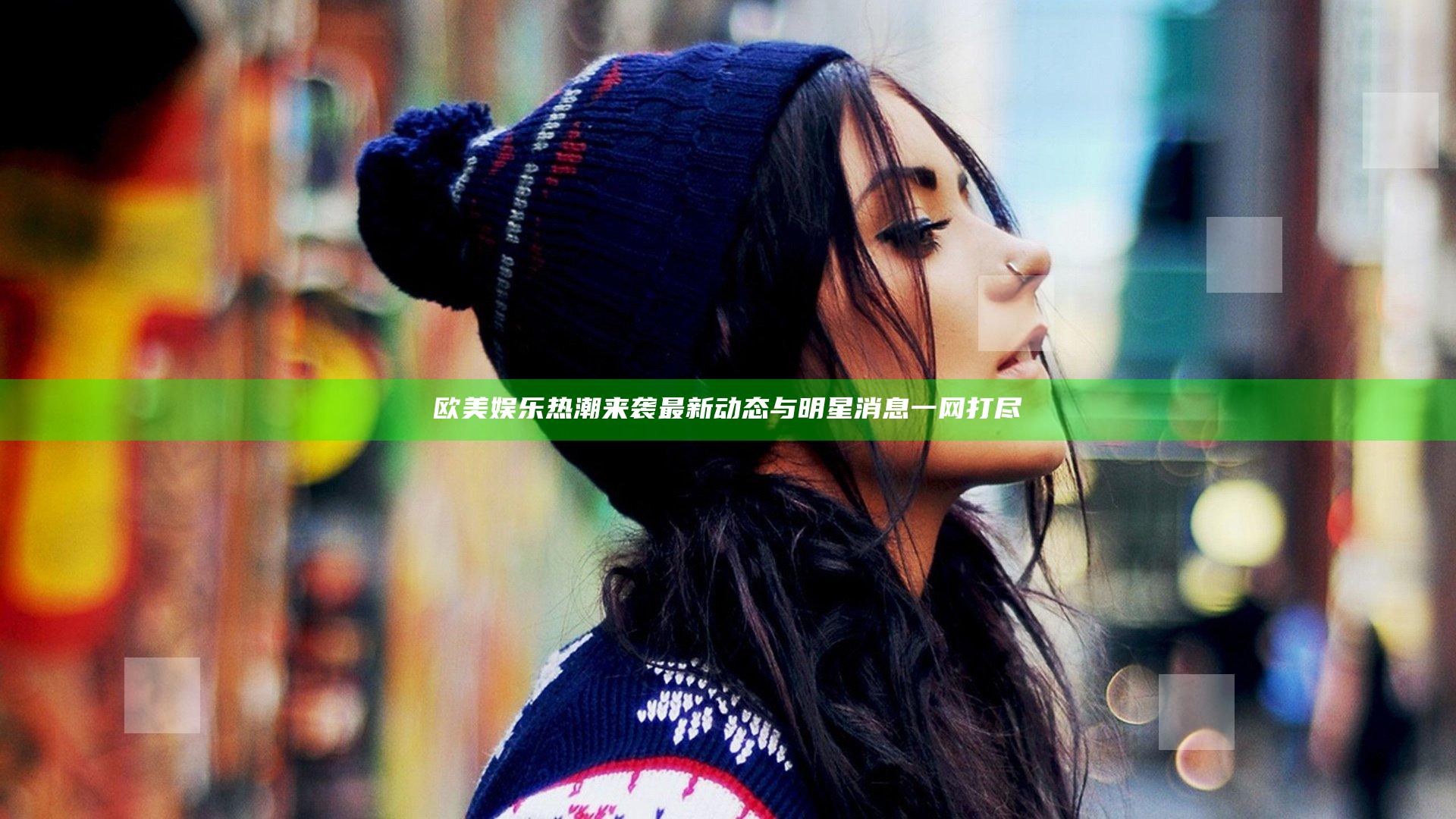 欧美娱乐热潮来袭 最新动态与明星消息一网打尽