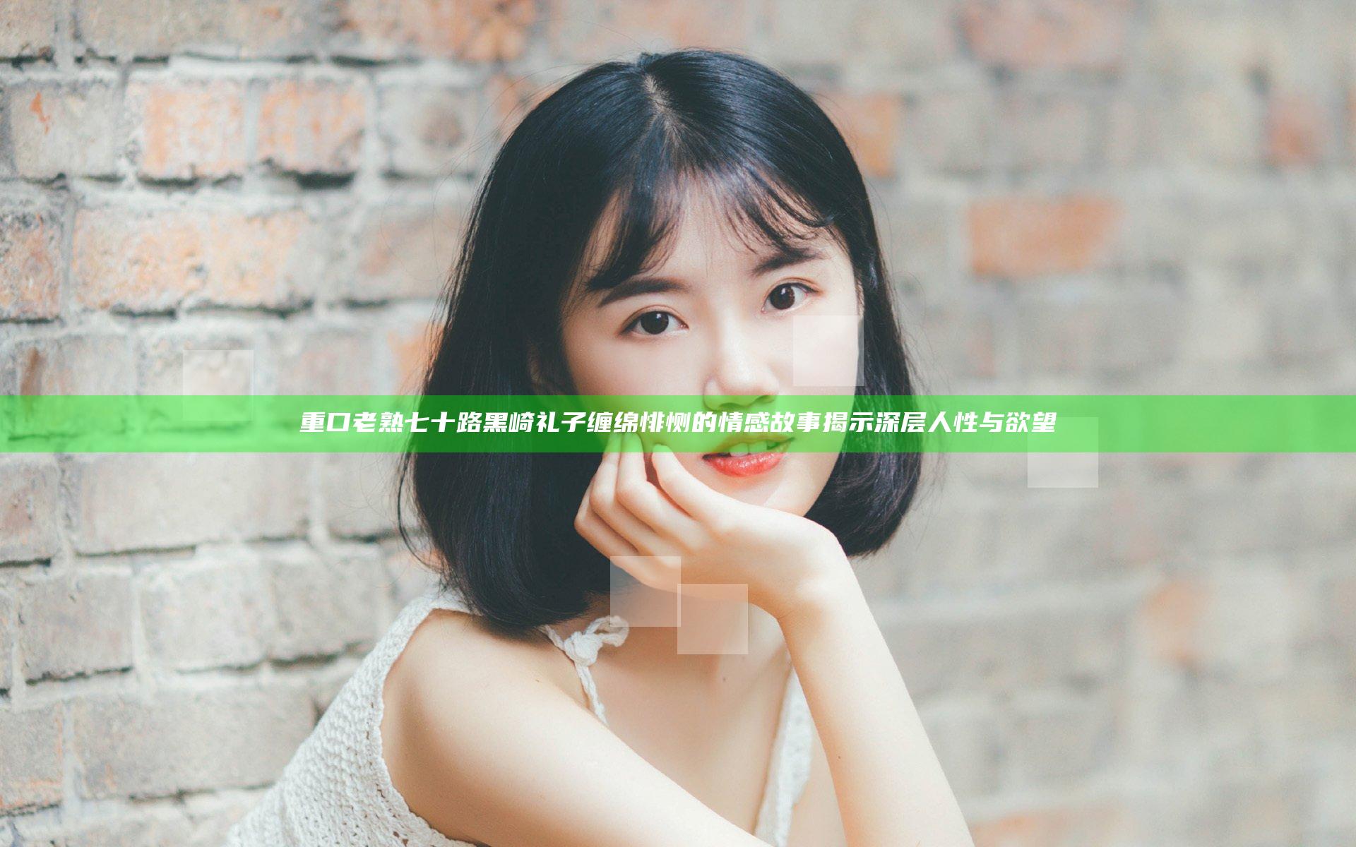重口老熟七十路黑崎礼子缠绵悱恻的情感故事揭示深层人性与欲望