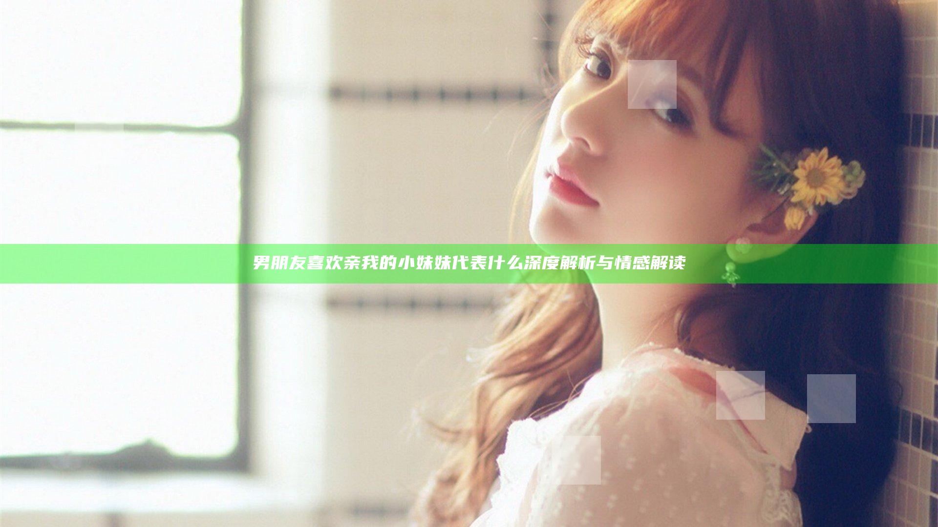 男朋友喜欢亲我的小妹妹代表什么深度解析与情感解读