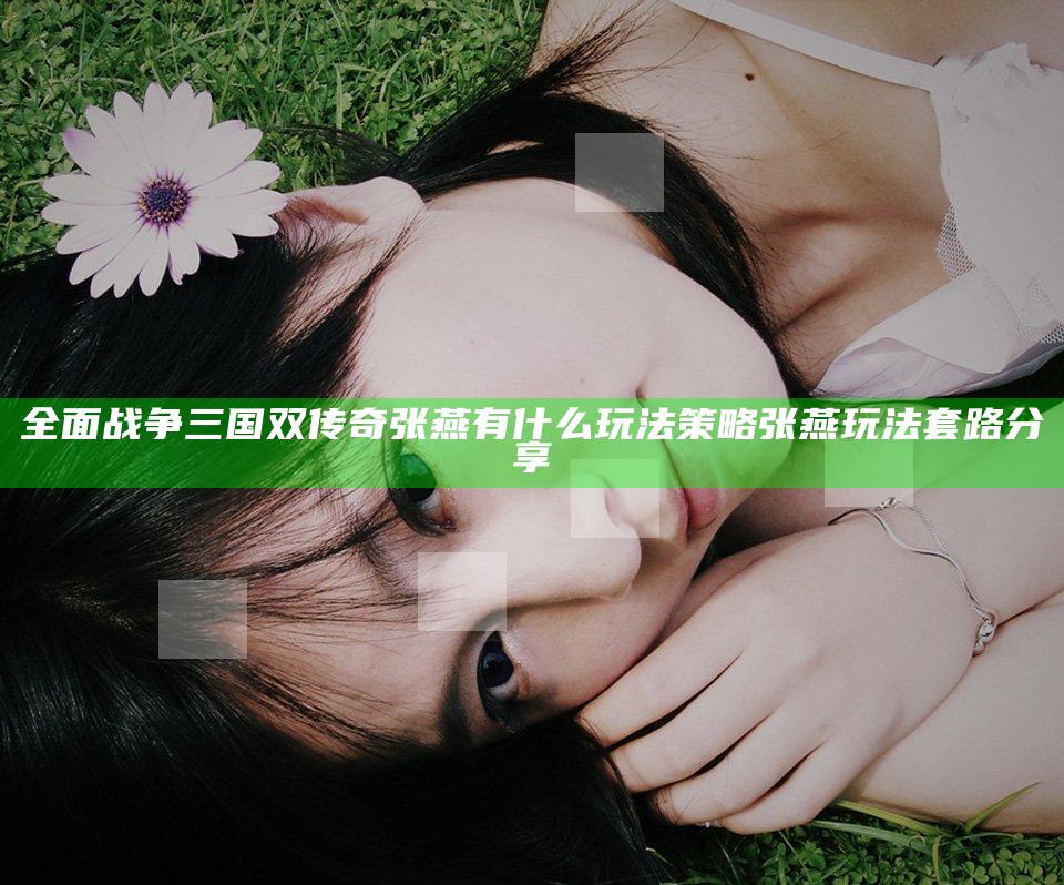 全面战争三国双传奇张燕有什么玩法策略 张燕玩法套路分享