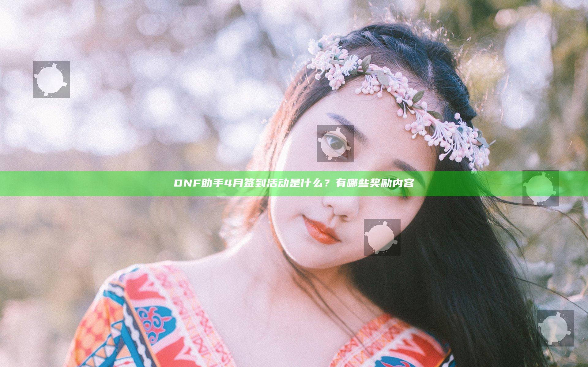 DNF助手4月签到活动是什么？有哪些奖励内容
