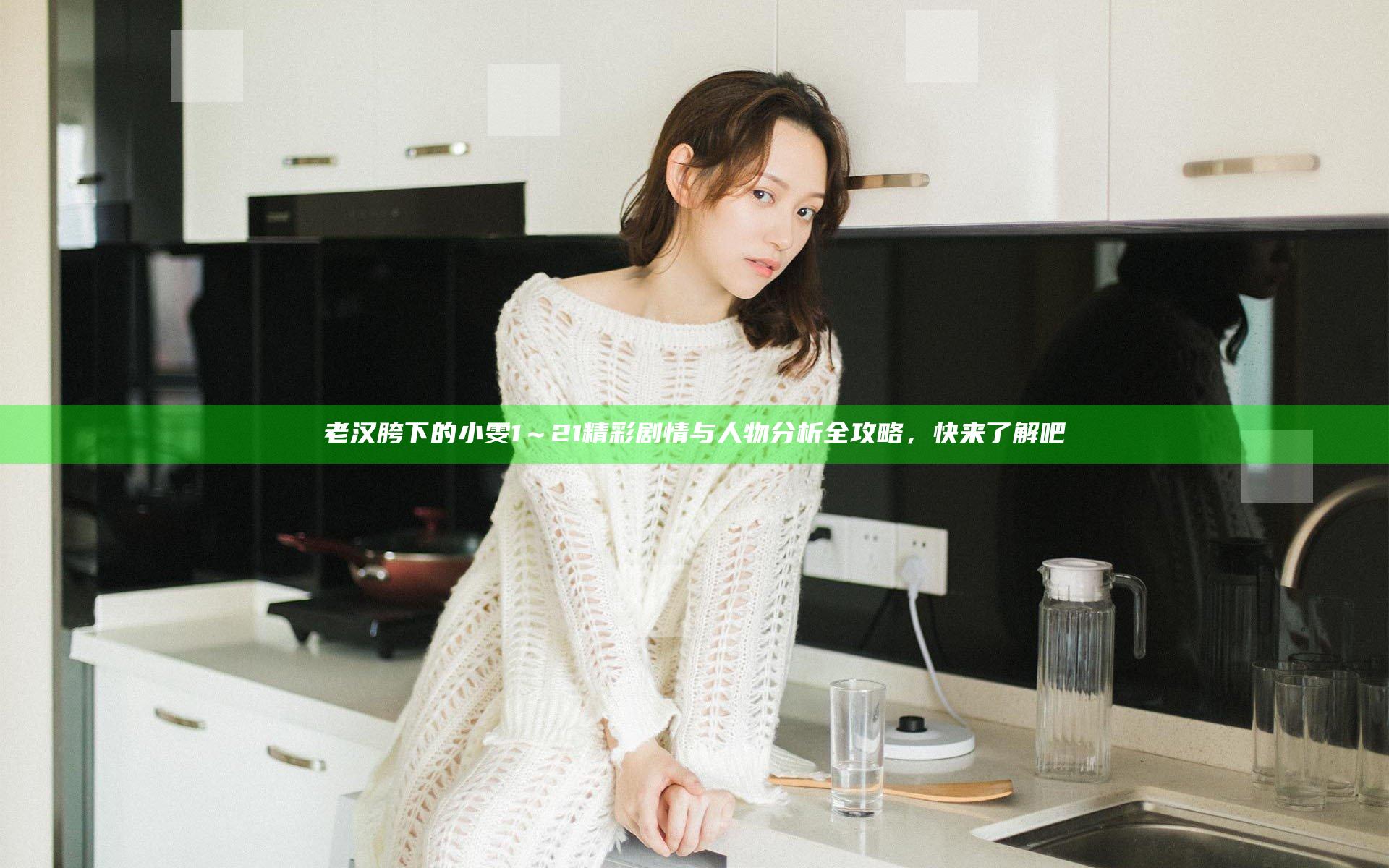 老汉胯下的小雯1～21精彩剧情与人物分析全攻略，快来了解吧