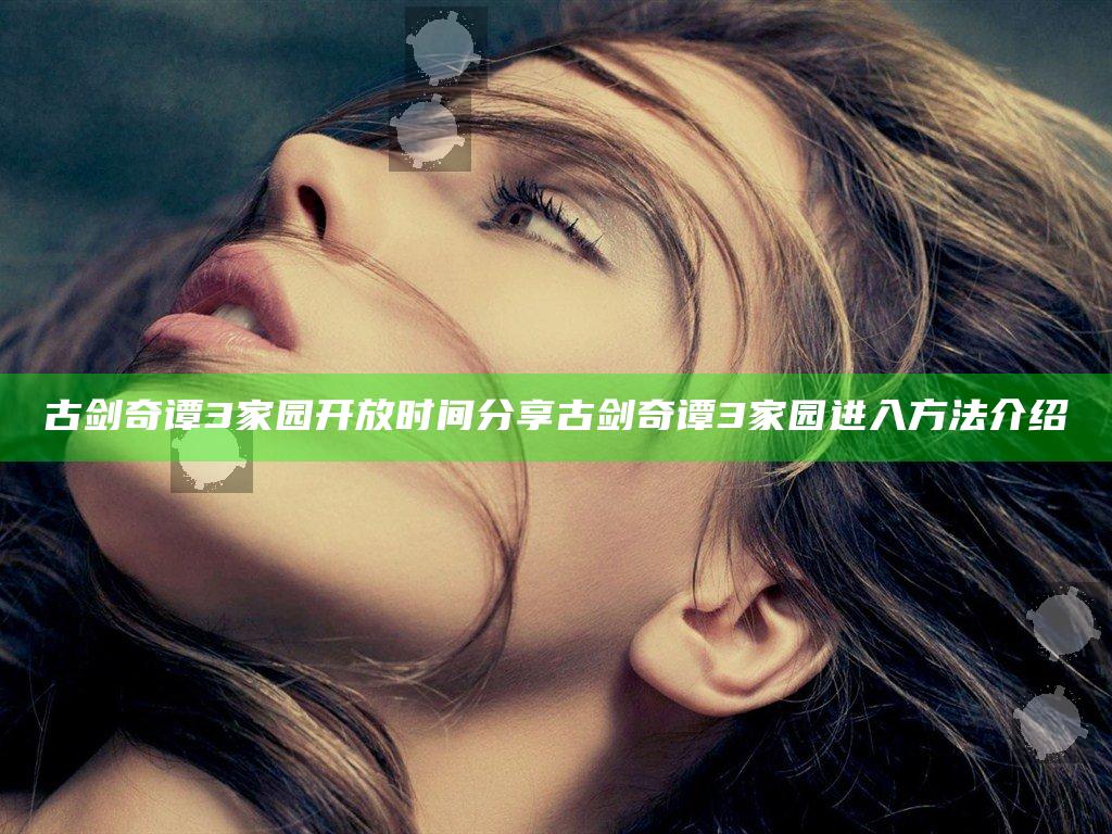 古剑奇谭3家园开放时间分享 古剑奇谭3家园进入方法介绍