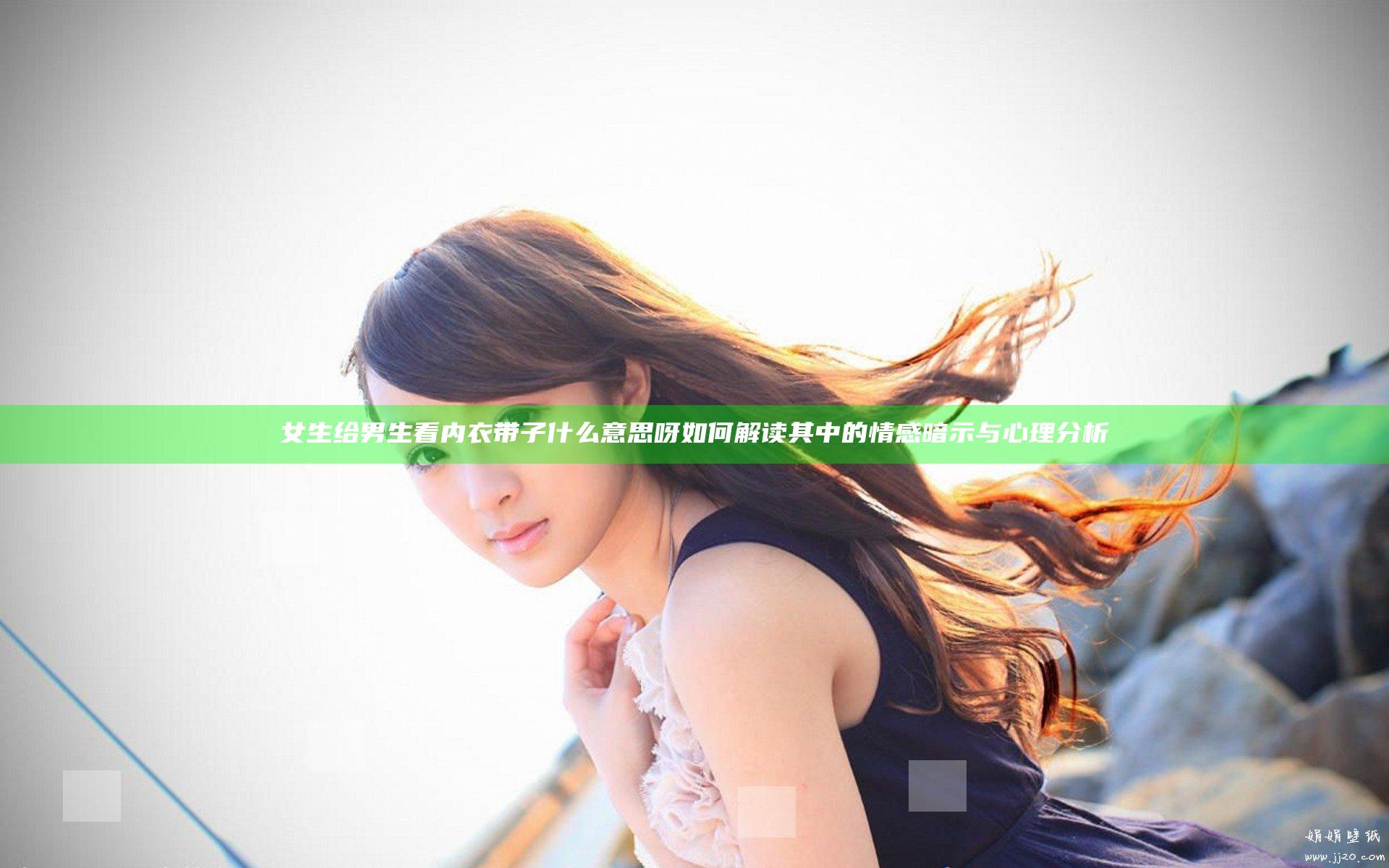 女生给男生看内衣带子什么意思呀 如何解读其中的情感暗示与心理分析