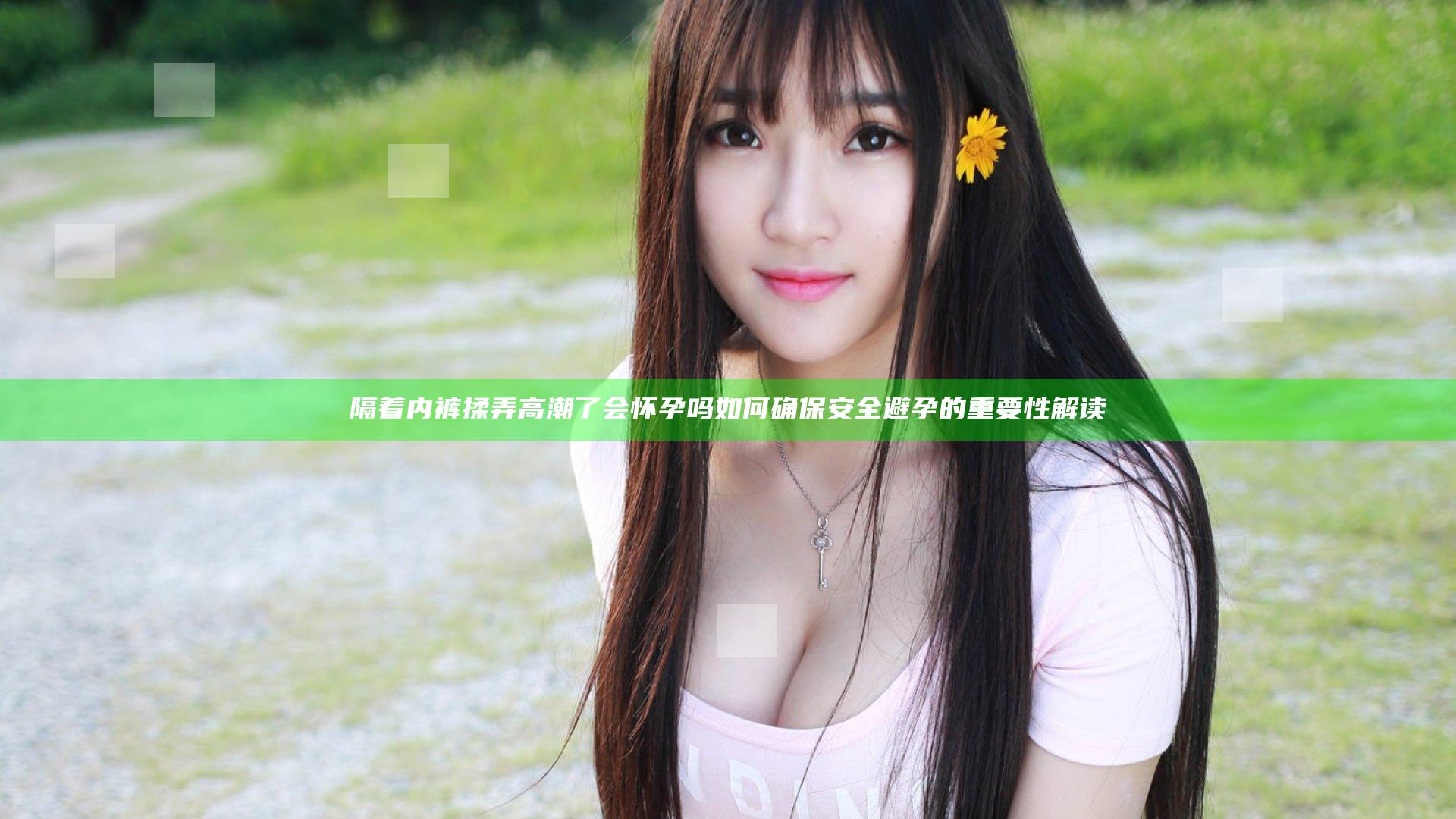 隔着内裤揉弄高潮了会怀孕吗如何确保安全避孕的重要性解读