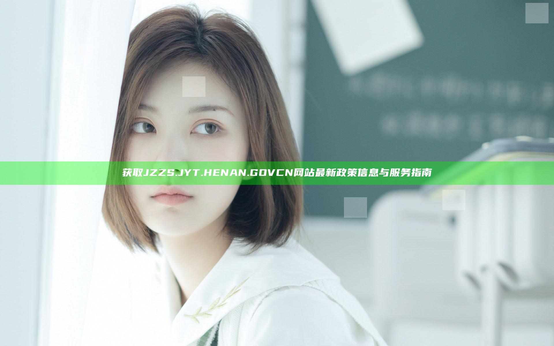 获取JZZS.JYT.HENAN.GOV CN网站最新政策信息与服务指南