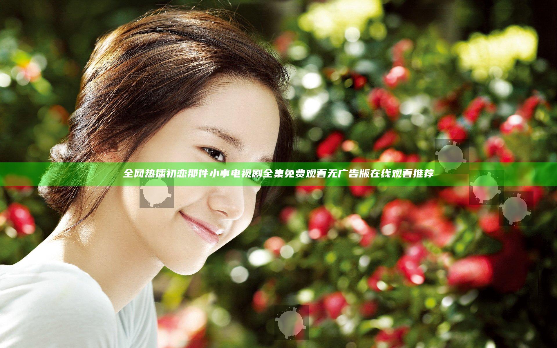 全网热播初恋那件小事电视剧全集免费观看无广告版在线观看推荐