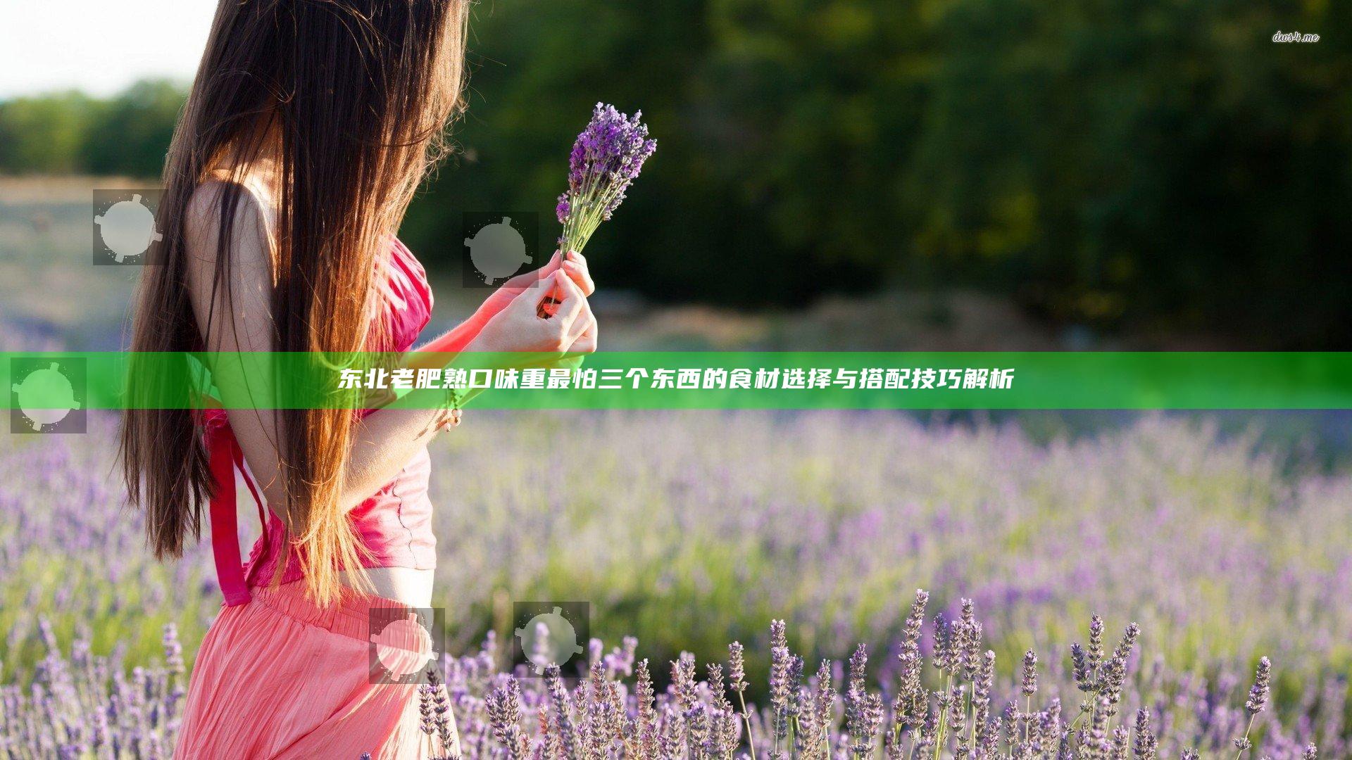 东北老肥熟口味重最怕三个东西的食材选择与搭配技巧解析