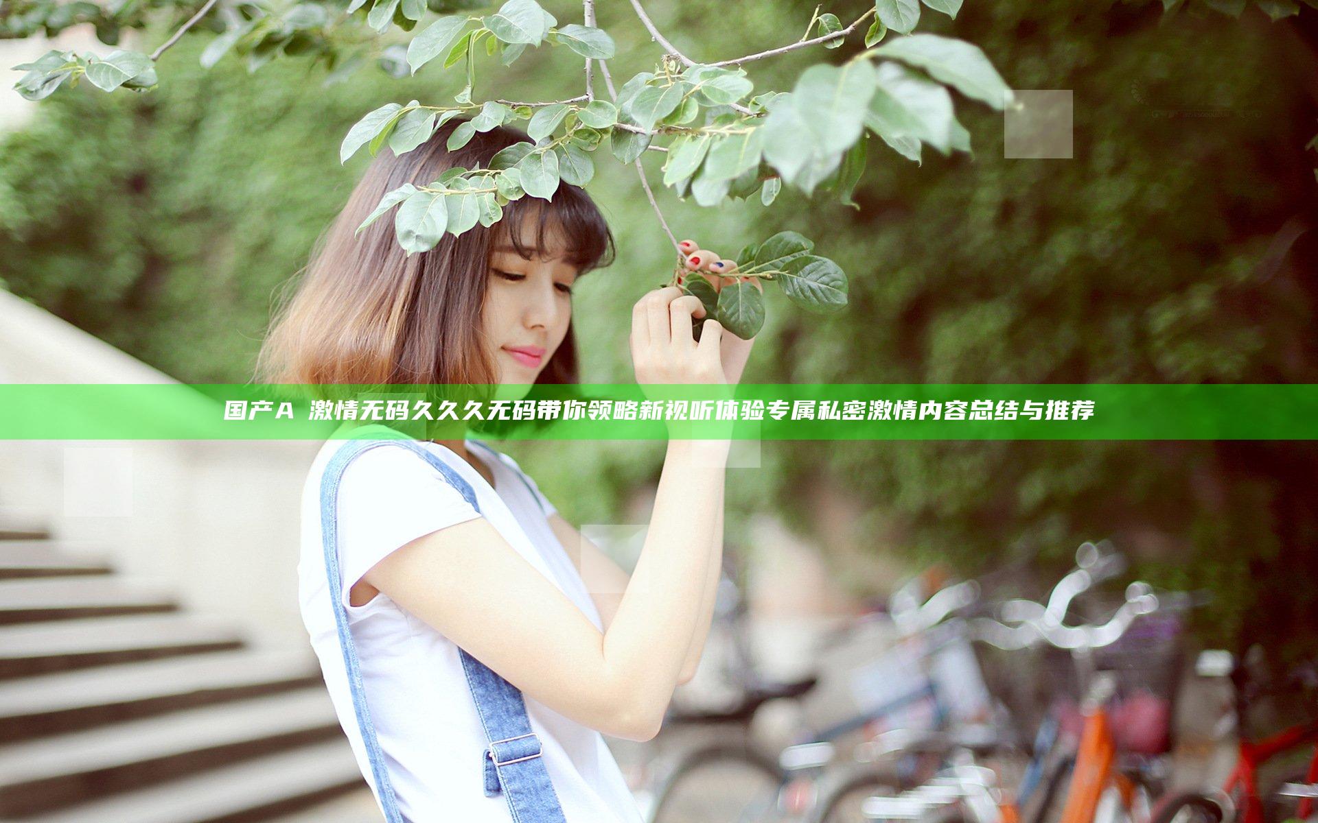 国产AⅤ激情无码久久久无码带你领略新视听体验 专属私密激情内容总结与推荐
